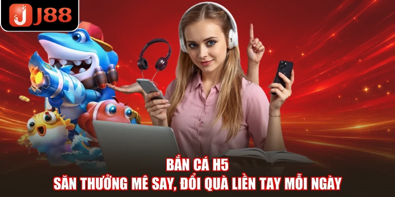 Bắn Cá H5 - Săn Thưởng Mê Say, Đổi Quà Liền Tay Mỗi Ngày