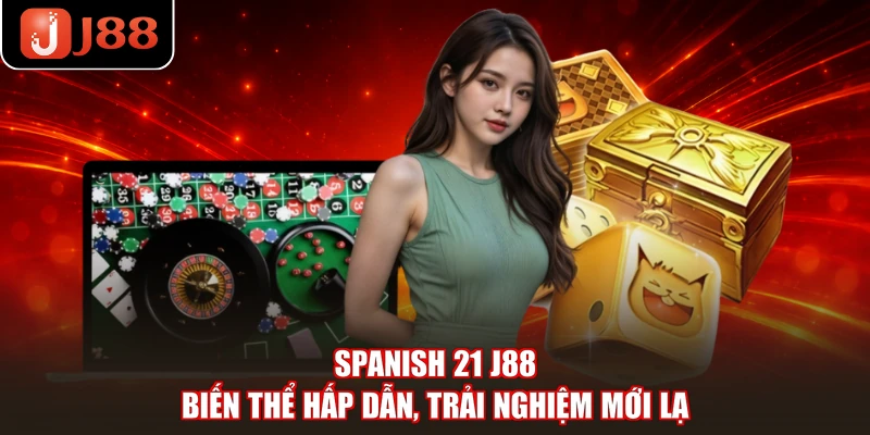 Spanish 21 J88 - Biến Thể Hấp Dẫn, Trải Nghiệm Mới Lạ