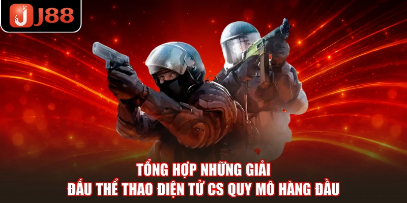 Tổng hợp những giải đấu thể thao điện tử CS quy mô hàng đầu